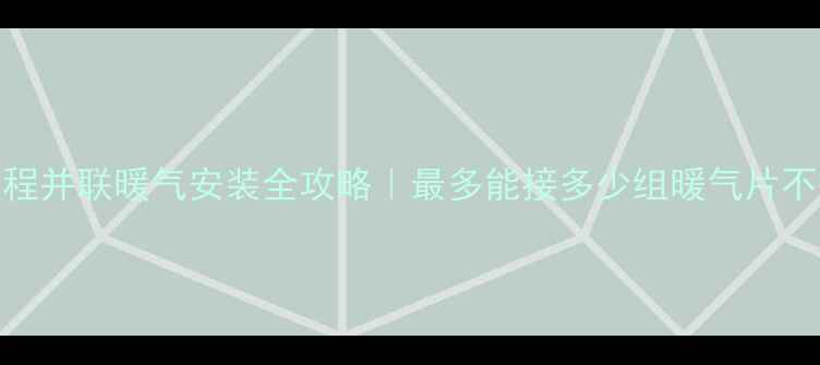 同程并联暖气安装全攻略最多能接多少组暖气片不翻车
