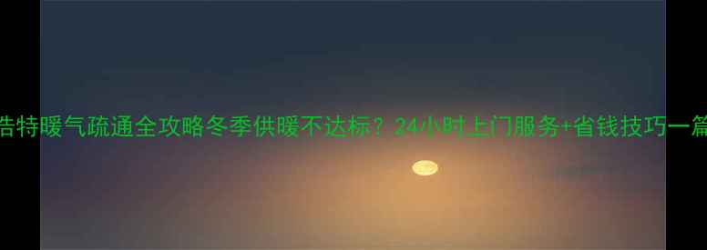 图片 🔥呼和浩特暖气疏通全攻略冬季供暖不达标？24小时上门服务+省钱技巧一篇说清！