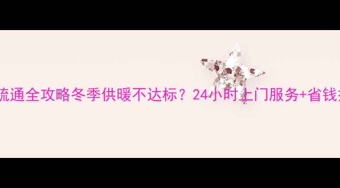 呼和浩特暖气疏通全攻略冬季供暖不达标24小时上门服务省钱技巧一篇说清