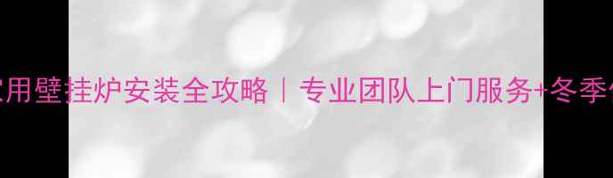 咸阳家用壁挂炉安装全攻略专业团队上门服务冬季供暖指南