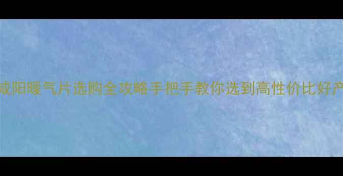 咸阳暖气片选购全攻略手把手教你选到高性价比好产品