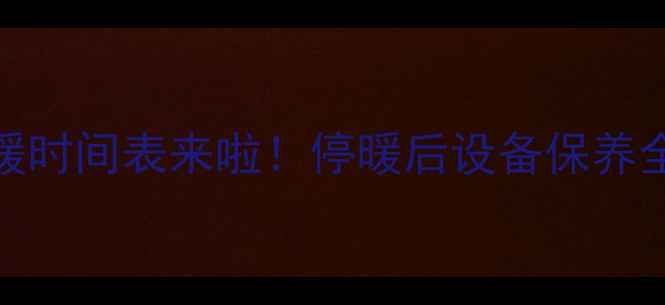 图片 🔥哈尔滨暖气停暖时间表来啦！停暖后设备保养全攻略，收藏备用