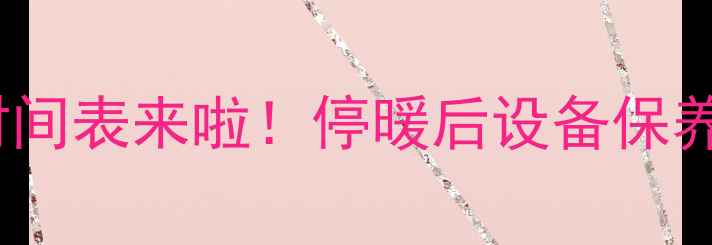 图片 🔥哈尔滨暖气停暖时间表来啦！停暖后设备保养全攻略，收藏备用1