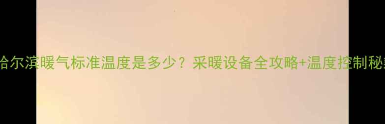 哈尔滨暖气标准温度是多少采暖设备全攻略温度控制秘籍