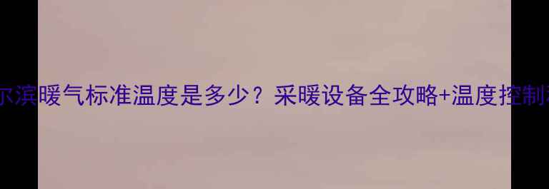 图片 🔥哈尔滨暖气标准温度是多少？采暖设备全攻略+温度控制秘籍2
