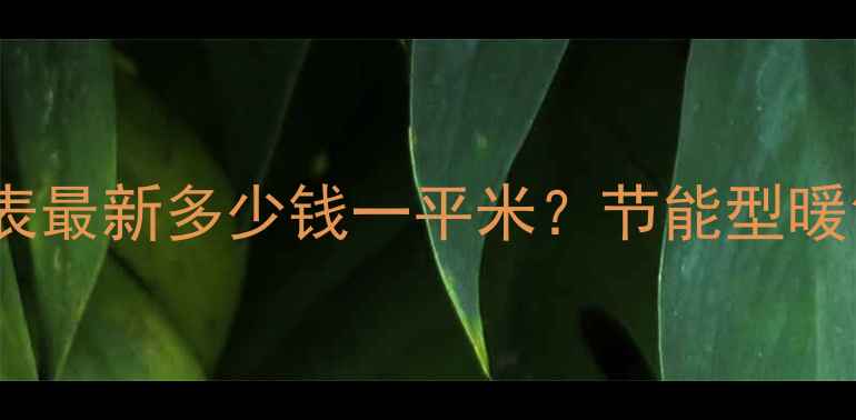 唐山暖气安装价格表最新多少钱一平米节能型暖气片地暖电暖全攻略