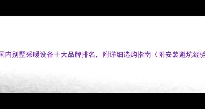 图片 🔥国内别墅采暖设备十大品牌排名，附详细选购指南（附安装避坑经验）