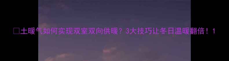 图片 🔥土暖气如何实现双室双向供暖？3大技巧让冬日温暖翻倍！1