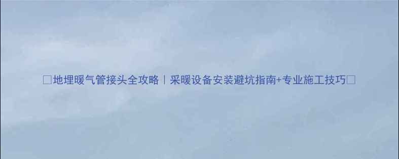 图片 🔥地埋暖气管接头全攻略｜采暖设备安装避坑指南+专业施工技巧🔥