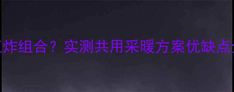 地暖暖气片王炸组合实测共用采暖方案优缺点全附安装指南