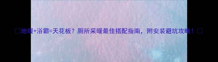 图片 🔥地暖+浴霸=天花板？厕所采暖最佳搭配指南，附安装避坑攻略！🔥