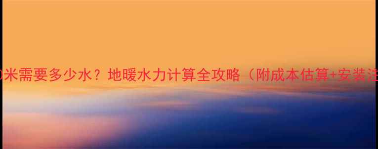 图片 🔥地暖100米需要多少水？地暖水力计算全攻略（附成本估算+安装注意事项）