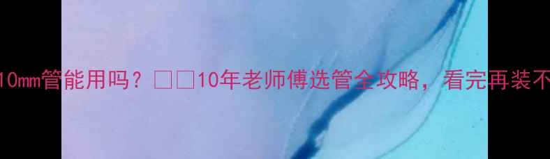 图片 🔥地暖10mm管能用吗？❄️10年老师傅选管全攻略，看完再装不踩坑！