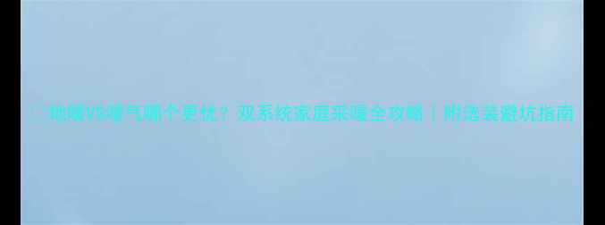 图片 🔥地暖VS暖气哪个更优？双系统家庭采暖全攻略｜附选装避坑指南