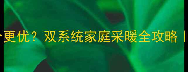 图片 🔥地暖VS暖气哪个更优？双系统家庭采暖全攻略｜附选装避坑指南1