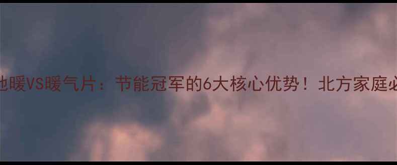 图片 🔥地暖VS暖气片：节能冠军的6大核心优势！北方家庭必看