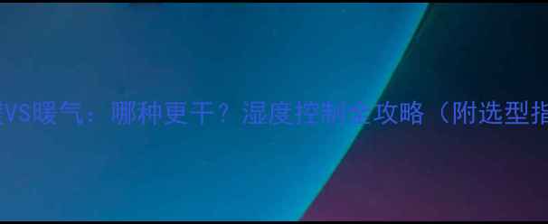 图片 🔥地暖VS暖气：哪种更干？湿度控制全攻略（附选型指南）2