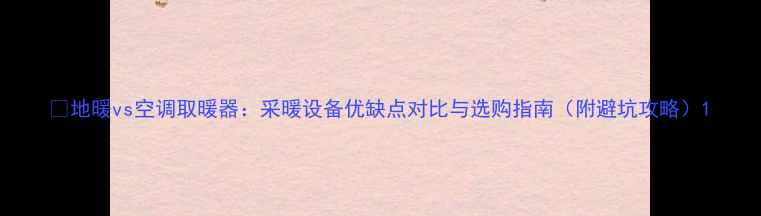 图片 🔥地暖vs空调取暖器：采暖设备优缺点对比与选购指南（附避坑攻略）1