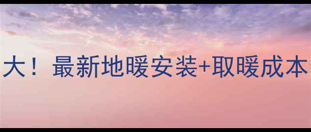 图片 🔥地暖一冬天费用大！最新地暖安装+取暖成本全（附避坑指南）