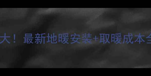图片 🔥地暖一冬天费用大！最新地暖安装+取暖成本全（附避坑指南）1