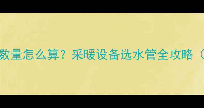 地暖一回路水管数量怎么算采暖设备选水管全攻略附安装避坑指南