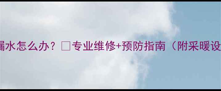 地暖三年后漏水怎么办专业维修预防指南附采暖设备保养秘籍