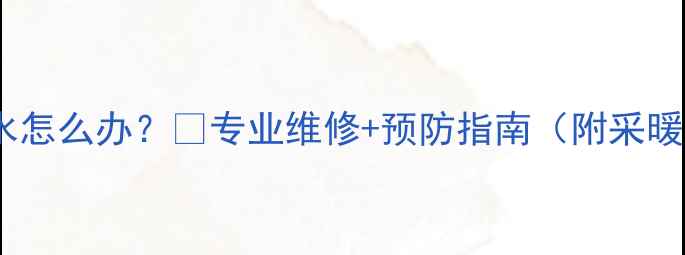 图片 🔥地暖三年后漏水怎么办？💧专业维修+预防指南（附采暖设备保养秘籍）2