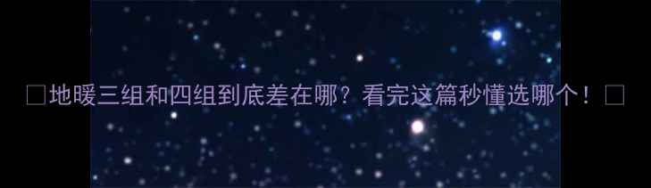 图片 🔥地暖三组和四组到底差在哪？看完这篇秒懂选哪个！🔥