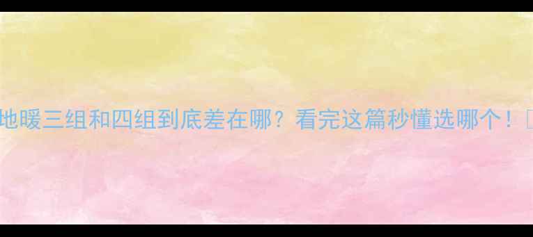 图片 🔥地暖三组和四组到底差在哪？看完这篇秒懂选哪个！🔥1