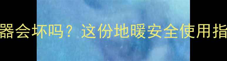 图片 🔥地暖上放电器会坏吗？这份地暖安全使用指南必须收藏！