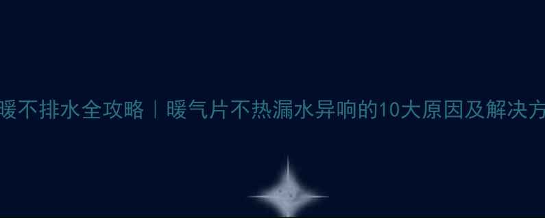 图片 🔥地暖不排水全攻略｜暖气片不热漏水异响的10大原因及解决方法🔥