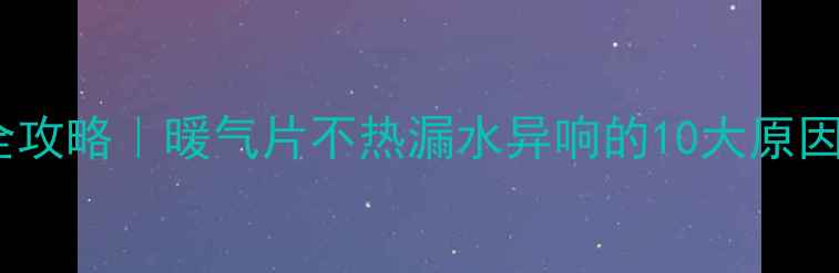 图片 🔥地暖不排水全攻略｜暖气片不热漏水异响的10大原因及解决方法🔥2