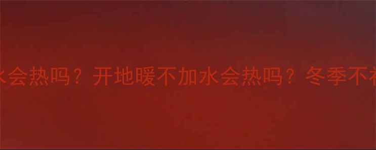 图片 🔥地暖不注水会热吗？开地暖不加水会热吗？冬季不补水危害大✨