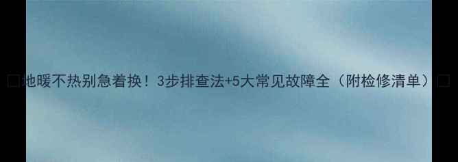 图片 🔥地暖不热别急着换！3步排查法+5大常见故障全（附检修清单）🔥