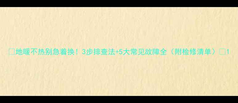 图片 🔥地暖不热别急着换！3步排查法+5大常见故障全（附检修清单）🔥1