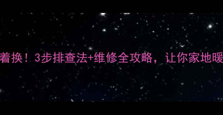 地暖不热别急着换3步排查法维修全攻略让你家地暖秒变暖冬神器