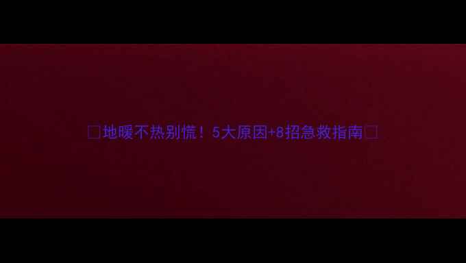 图片 🔥地暖不热别慌！5大原因+8招急救指南🔥