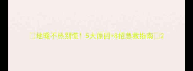 地暖不热别慌5大原因8招急救指南