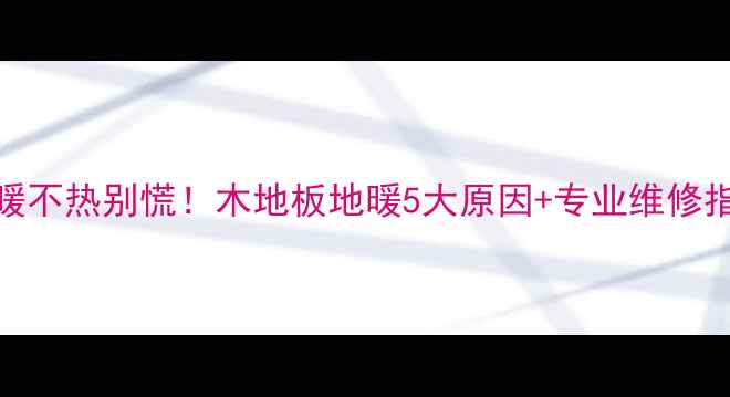地暖不热别慌木地板地暖5大原因专业维修指南