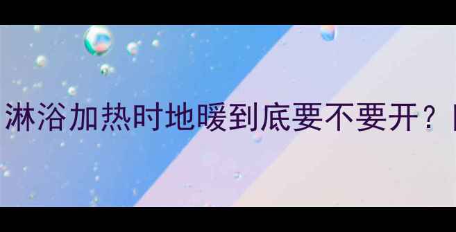 图片 🔥地暖不热别焦虑！淋浴加热时地暖到底要不要开？附采暖设备避坑指南