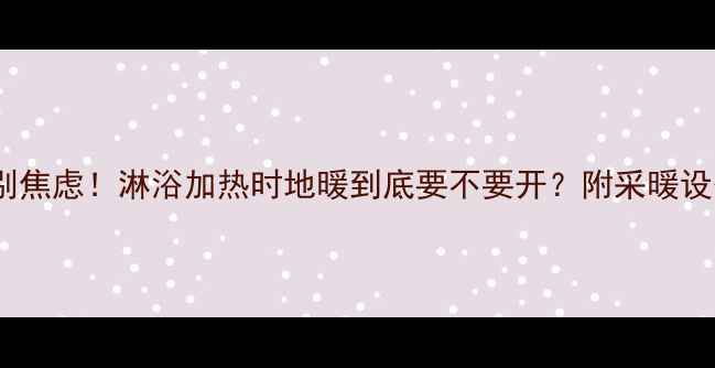 地暖不热别焦虑淋浴加热时地暖到底要不要开附采暖设备避坑指南