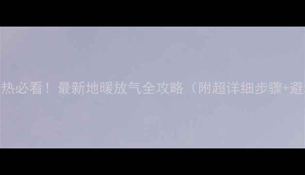 图片 🔥地暖不热必看！最新地暖放气全攻略（附超详细步骤+避坑指南）