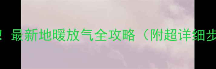 图片 🔥地暖不热必看！最新地暖放气全攻略（附超详细步骤+避坑指南）2