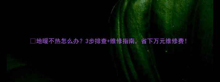 图片 🔥地暖不热怎么办？3步排查+维修指南，省下万元维修费！