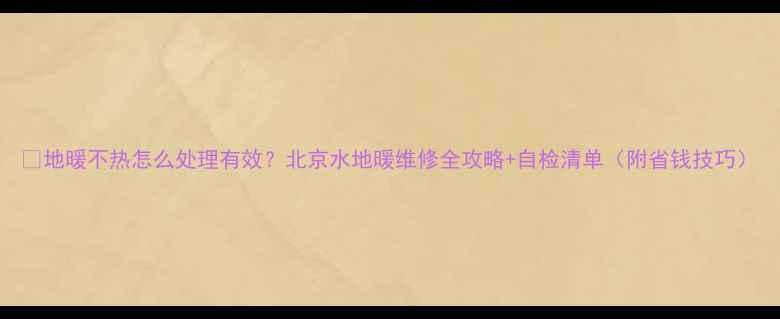 图片 🔥地暖不热怎么处理有效？北京水地暖维修全攻略+自检清单（附省钱技巧）