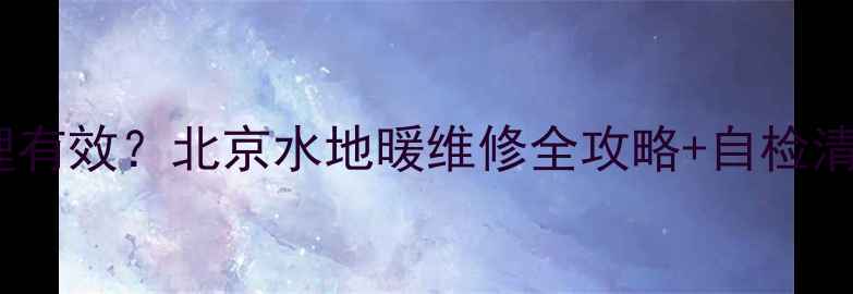 图片 🔥地暖不热怎么处理有效？北京水地暖维修全攻略+自检清单（附省钱技巧）1
