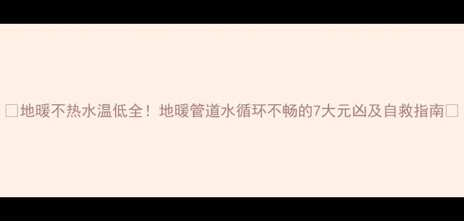 地暖不热水温低全地暖管道水循环不畅的7大元凶及自救指南