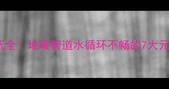 图片 🔥地暖不热水温低全！地暖管道水循环不畅的7大元凶及自救指南🔥2