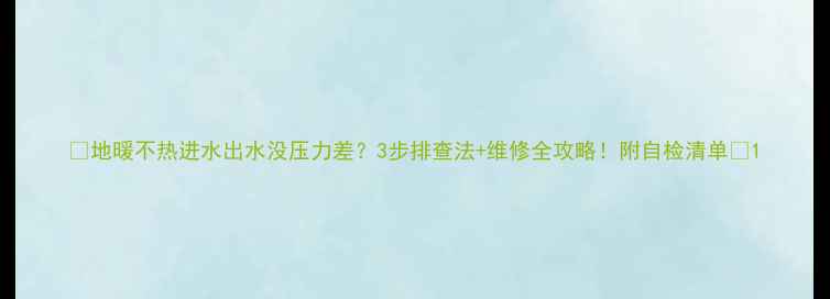 地暖不热进水出水没压力差3步排查法维修全攻略附自检清单