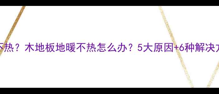 图片 🔥地暖不热？木地板地暖不热怎么办？5大原因+6种解决方法全！